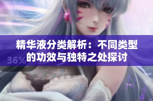 精华液分类解析：不同类型的功效与独特之处探讨