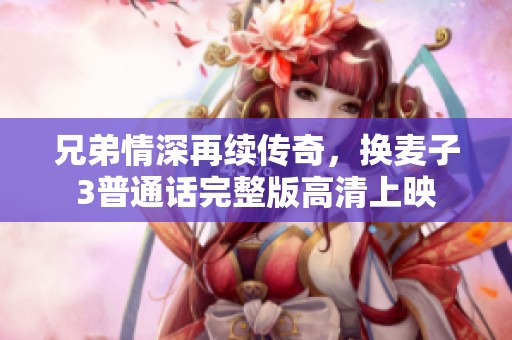 兄弟情深再续传奇，换麦子3普通话完整版高清上映