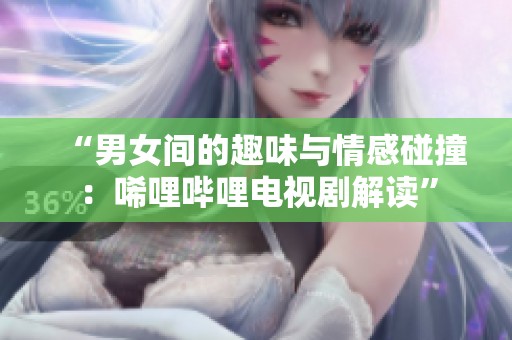 “男女间的趣味与情感碰撞：唏哩哔哩电视剧解读”