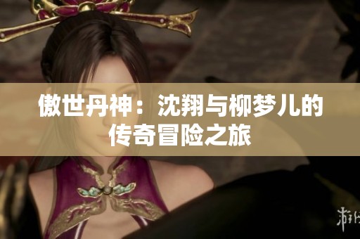 傲世丹神：沈翔与柳梦儿的传奇冒险之旅