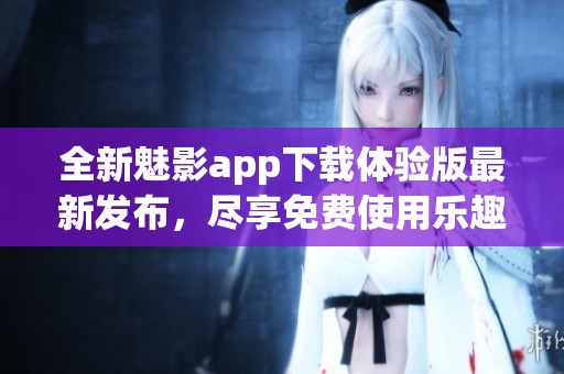 全新魅影app下载体验版最新发布，尽享免费使用乐趣