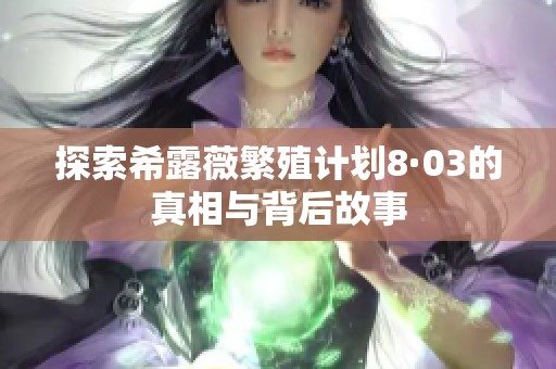 探索希露薇繁殖计划8·03的真相与背后故事