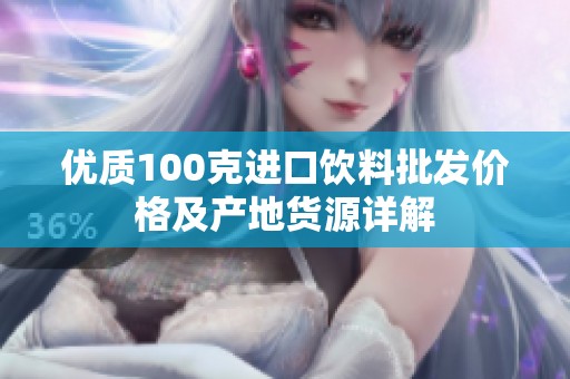 优质100克进口饮料批发价格及产地货源详解