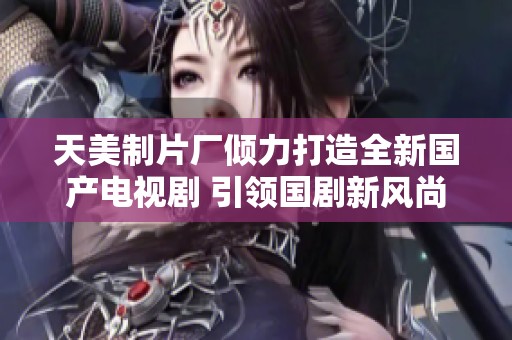 天美制片厂倾力打造全新国产电视剧 引领国剧新风尚