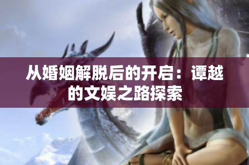 从婚姻解脱后的开启：谭越的文娱之路探索