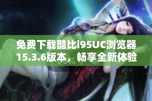 免费下载酷比i95UC浏览器15.3.6版本，畅享全新体验