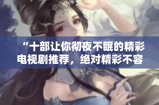 “十部让你彻夜不眠的精彩电视剧推荐，绝对精彩不容错过”