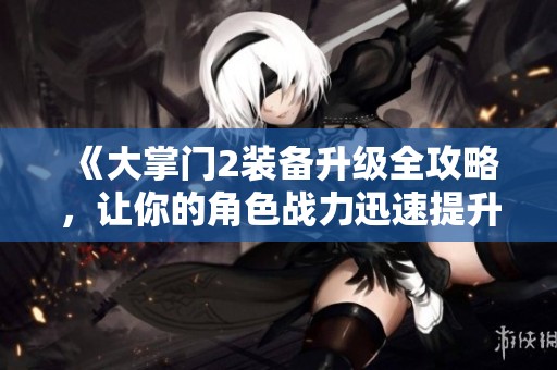 《大掌门2装备升级全攻略，让你的角色战力迅速提升》