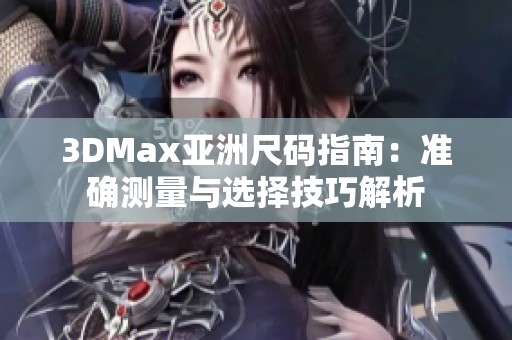 3DMax亚洲尺码指南：准确测量与选择技巧解析