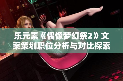 乐元素《偶像梦幻祭2》文案策划职位分析与对比探索