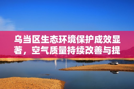 乌当区生态环境保护成效显著，空气质量持续改善与提升