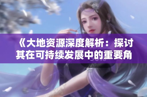 《大地资源深度解析：探讨其在可持续发展中的重要角色》