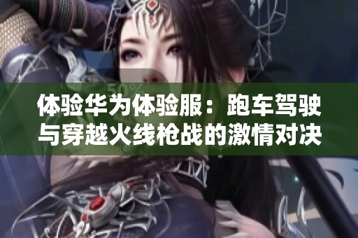 体验华为体验服：跑车驾驶与穿越火线枪战的激情对决