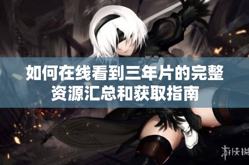如何在线看到三年片的完整资源汇总和获取指南