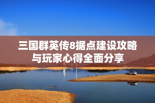三国群英传8据点建设攻略与玩家心得全面分享