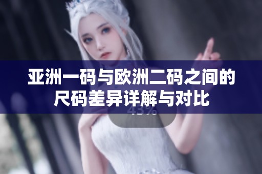 亚洲一码与欧洲二码之间的尺码差异详解与对比