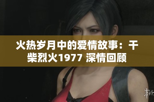 火热岁月中的爱情故事：干柴烈火1977 深情回顾