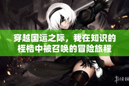 穿越国运之际，我在知识的桎梏中被召唤的冒险旅程
