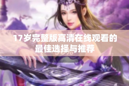 17岁完整版高清在线观看的最佳选择与推荐