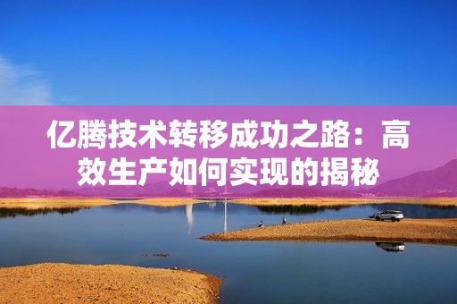 亿腾技术转移成功之路：高效生产如何实现的揭秘