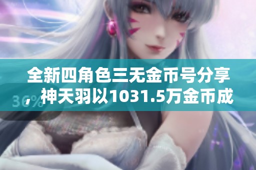 全新四角色三无金币号分享，神天羽以1031.5万金币成就辉煌