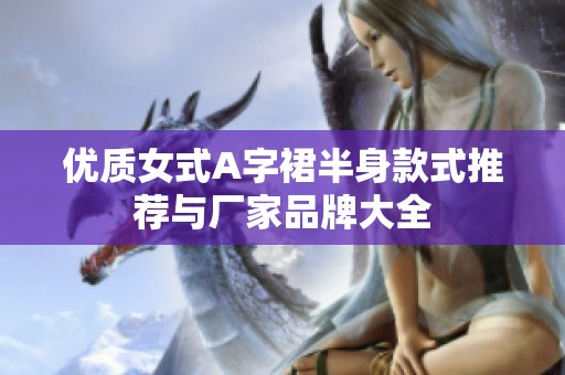 优质女式A字裙半身款式推荐与厂家品牌大全