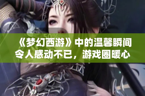 《梦幻西游》中的温馨瞬间令人感动不已，游戏圈暖心时刻再现