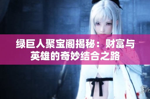 绿巨人聚宝阁揭秘：财富与英雄的奇妙结合之路