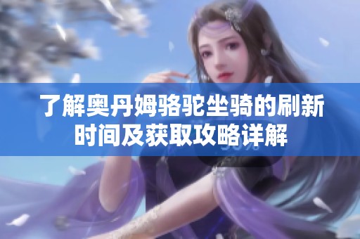 了解奥丹姆骆驼坐骑的刷新时间及获取攻略详解