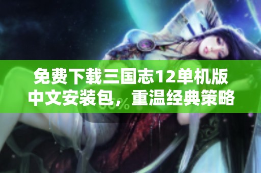 免费下载三国志12单机版中文安装包，重温经典策略战争游戏