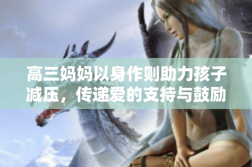 高三妈妈以身作则助力孩子减压，传递爱的支持与鼓励