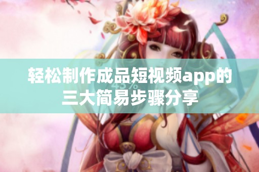 轻松制作成品短视频app的三大简易步骤分享