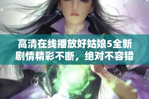 高清在线播放好姑娘5全新剧情精彩不断，绝对不容错过！