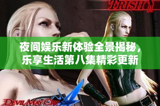 夜间娱乐新体验全景揭秘，乐享生活第八集精彩更新