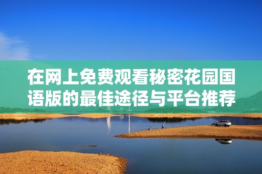 在网上免费观看秘密花园国语版的最佳途径与平台推荐