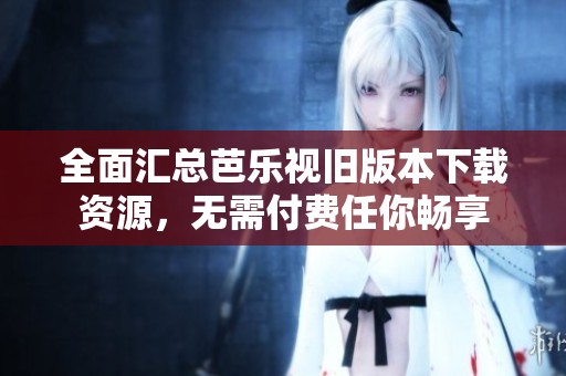 全面汇总芭乐视旧版本下载资源，无需付费任你畅享