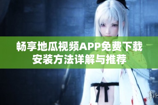 畅享地瓜视频APP免费下载安装方法详解与推荐