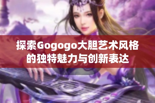 探索Gogogo大胆艺术风格的独特魅力与创新表达