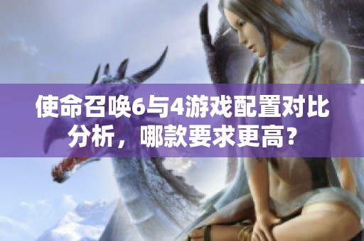使命召唤6与4游戏配置对比分析，哪款要求更高？