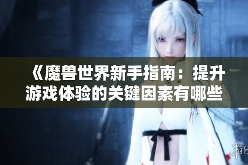 《魔兽世界新手指南：提升游戏体验的关键因素有哪些》