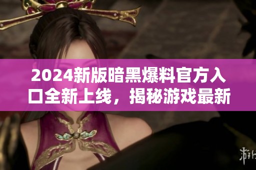 2024新版暗黑爆料官方入口全新上线，揭秘游戏最新动态