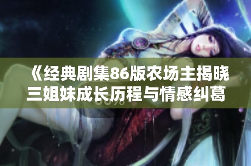 《经典剧集86版农场主揭晓三姐妹成长历程与情感纠葛》