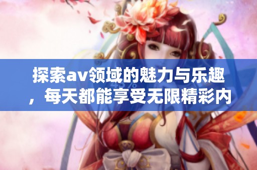 探索av领域的魅力与乐趣，每天都能享受无限精彩内容
