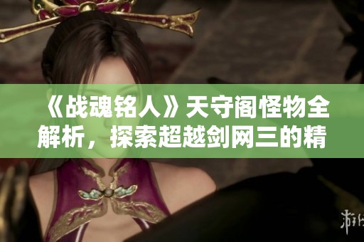 《战魂铭人》天守阁怪物全解析，探索超越剑网三的精彩游戏体验