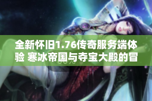 全新怀旧1.76传奇服务端体验 寒冰帝国与夺宝大殿的冒险之旅