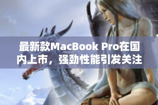 最新款MacBook Pro在国内上市，强劲性能引发关注