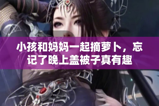 小孩和妈妈一起摘萝卜，忘记了晚上盖被子真有趣