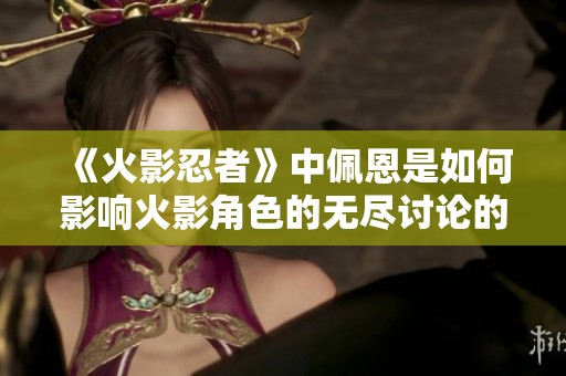 《火影忍者》中佩恩是如何影响火影角色的无尽讨论的解读