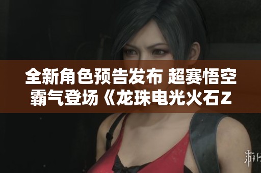 全新角色预告发布 超赛悟空霸气登场《龙珠电光火石ZERO》