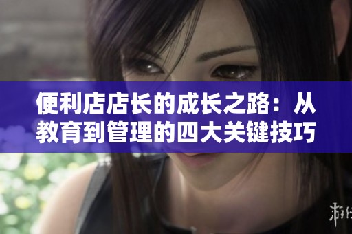 便利店店长的成长之路：从教育到管理的四大关键技巧